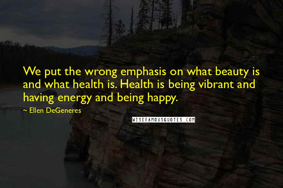 Ellen DeGeneres Quotes: We put the wrong emphasis on what beauty is and what health is. Health is being vibrant and having energy and being happy.