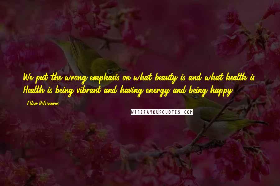 Ellen DeGeneres Quotes: We put the wrong emphasis on what beauty is and what health is. Health is being vibrant and having energy and being happy.