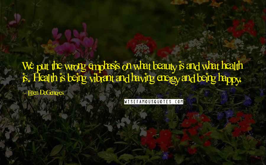 Ellen DeGeneres Quotes: We put the wrong emphasis on what beauty is and what health is. Health is being vibrant and having energy and being happy.