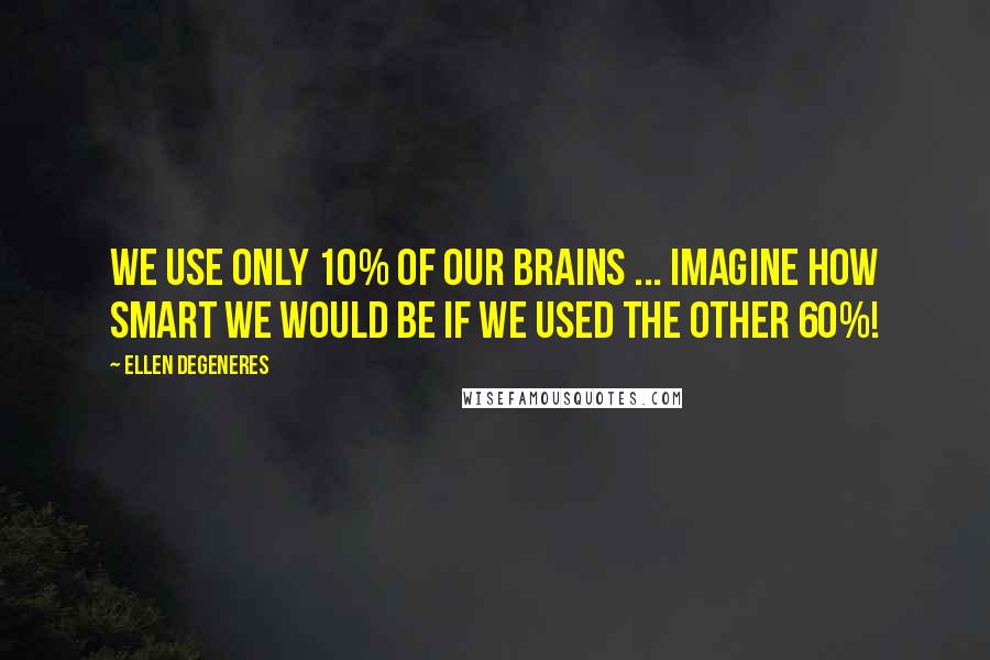 Ellen DeGeneres Quotes: We use only 10% of our brains ... Imagine how smart we would be if we used the other 60%!