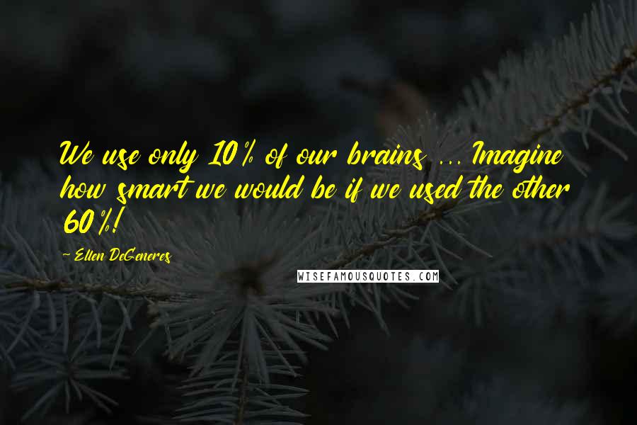 Ellen DeGeneres Quotes: We use only 10% of our brains ... Imagine how smart we would be if we used the other 60%!