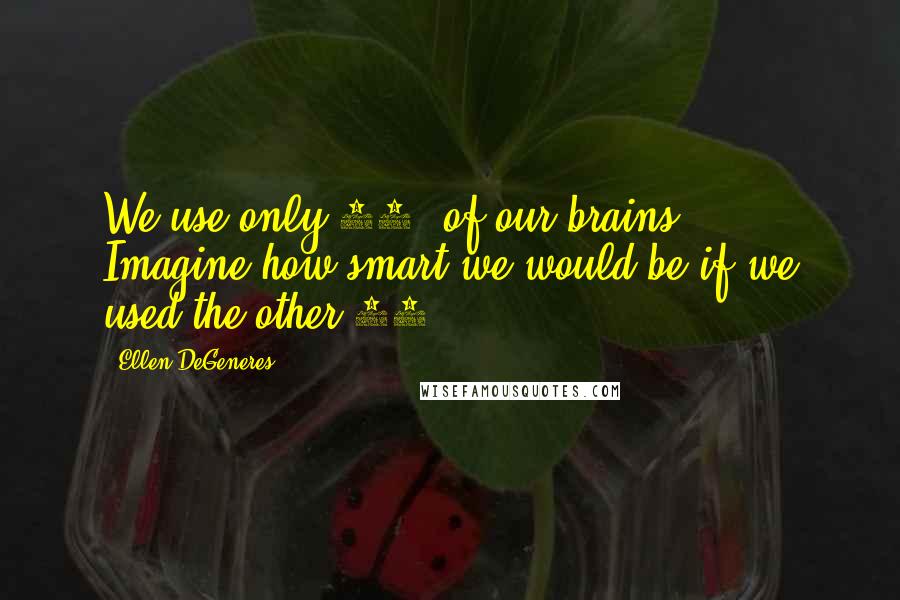 Ellen DeGeneres Quotes: We use only 10% of our brains ... Imagine how smart we would be if we used the other 60%!