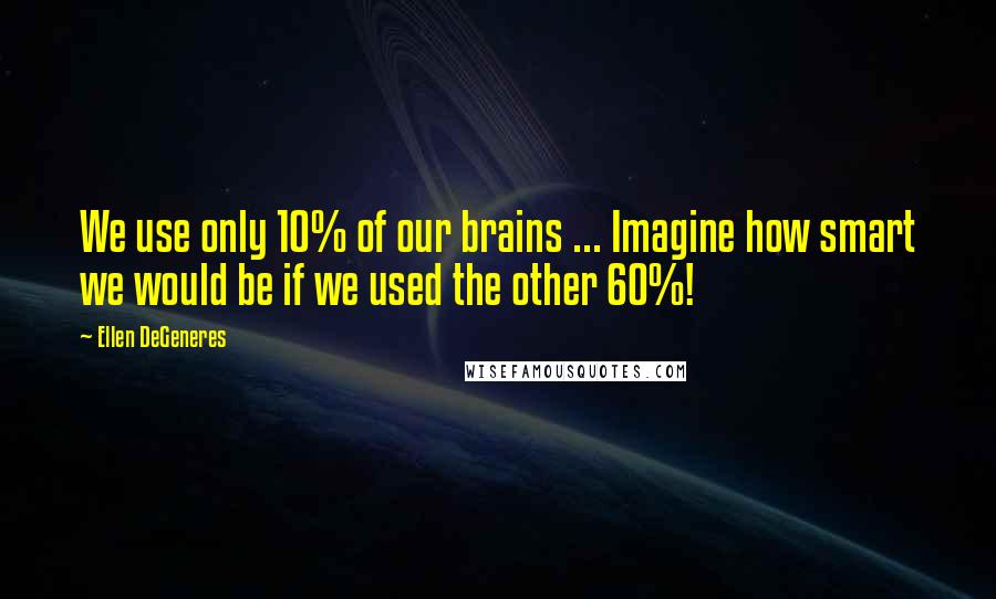 Ellen DeGeneres Quotes: We use only 10% of our brains ... Imagine how smart we would be if we used the other 60%!