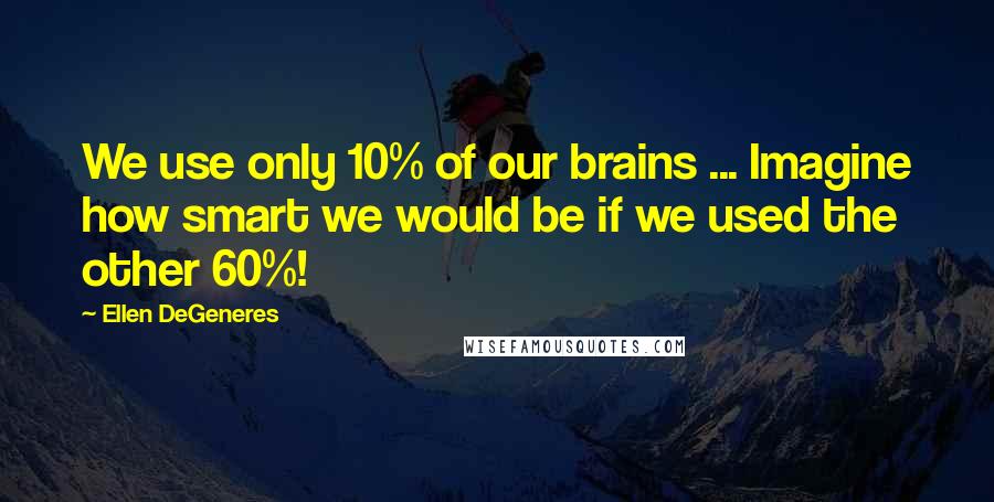 Ellen DeGeneres Quotes: We use only 10% of our brains ... Imagine how smart we would be if we used the other 60%!