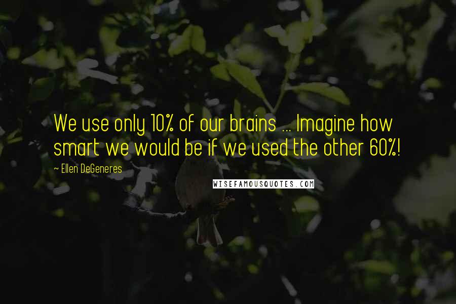 Ellen DeGeneres Quotes: We use only 10% of our brains ... Imagine how smart we would be if we used the other 60%!
