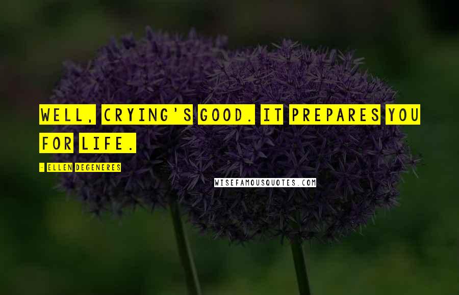 Ellen DeGeneres Quotes: Well, crying's good. It prepares you for life.