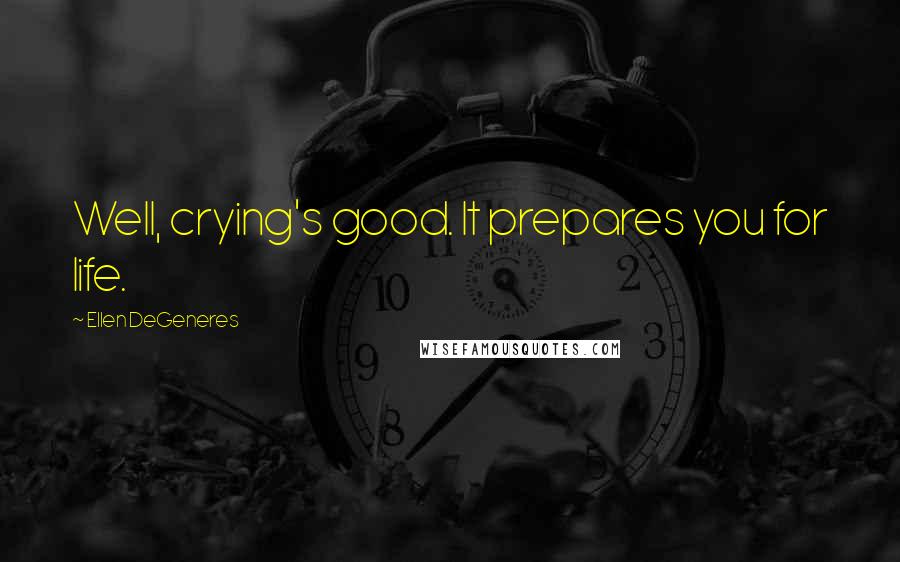 Ellen DeGeneres Quotes: Well, crying's good. It prepares you for life.