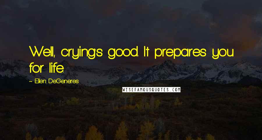 Ellen DeGeneres Quotes: Well, crying's good. It prepares you for life.