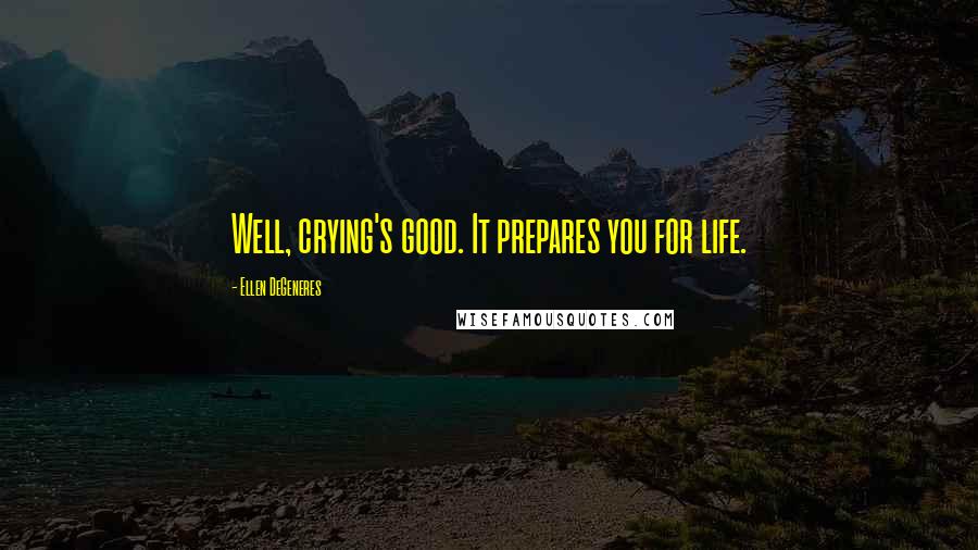 Ellen DeGeneres Quotes: Well, crying's good. It prepares you for life.