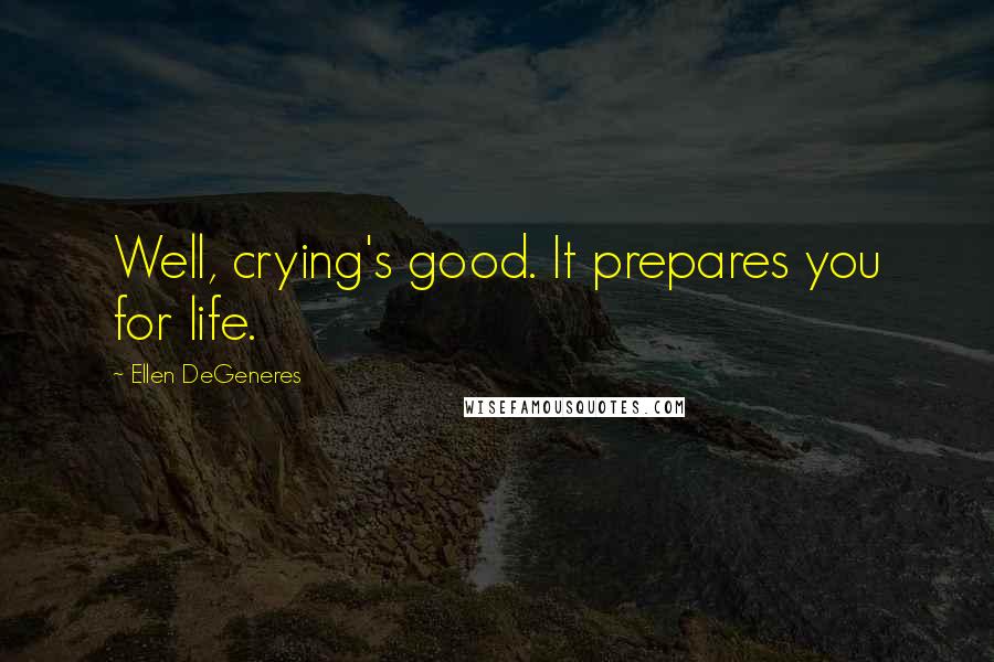 Ellen DeGeneres Quotes: Well, crying's good. It prepares you for life.