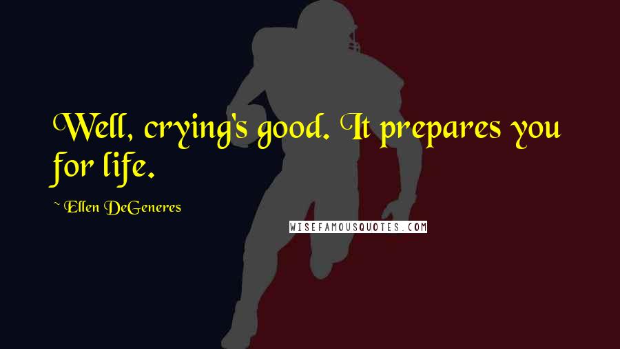 Ellen DeGeneres Quotes: Well, crying's good. It prepares you for life.
