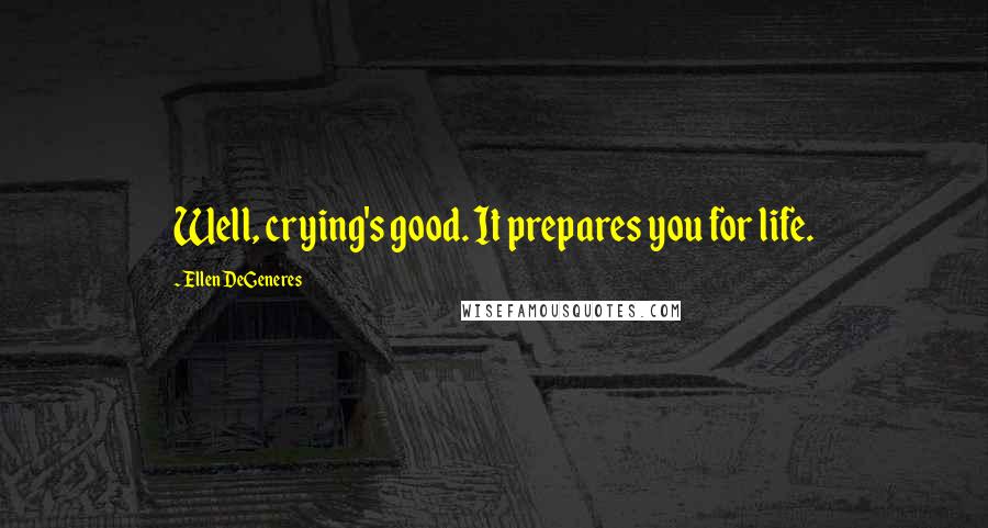 Ellen DeGeneres Quotes: Well, crying's good. It prepares you for life.