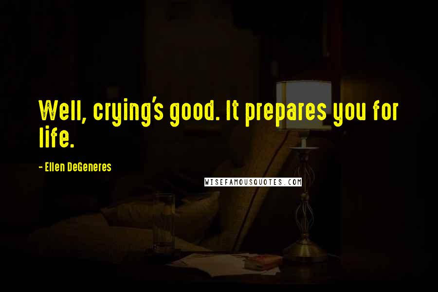 Ellen DeGeneres Quotes: Well, crying's good. It prepares you for life.