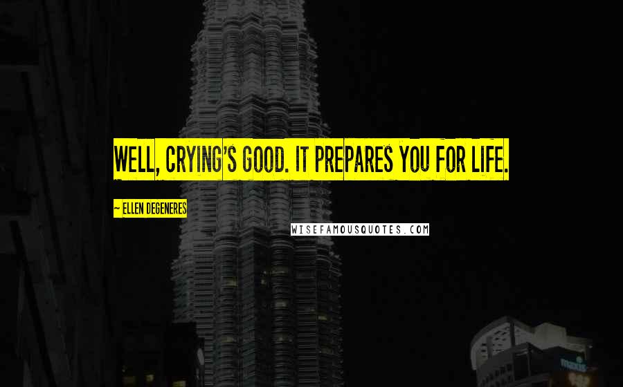 Ellen DeGeneres Quotes: Well, crying's good. It prepares you for life.