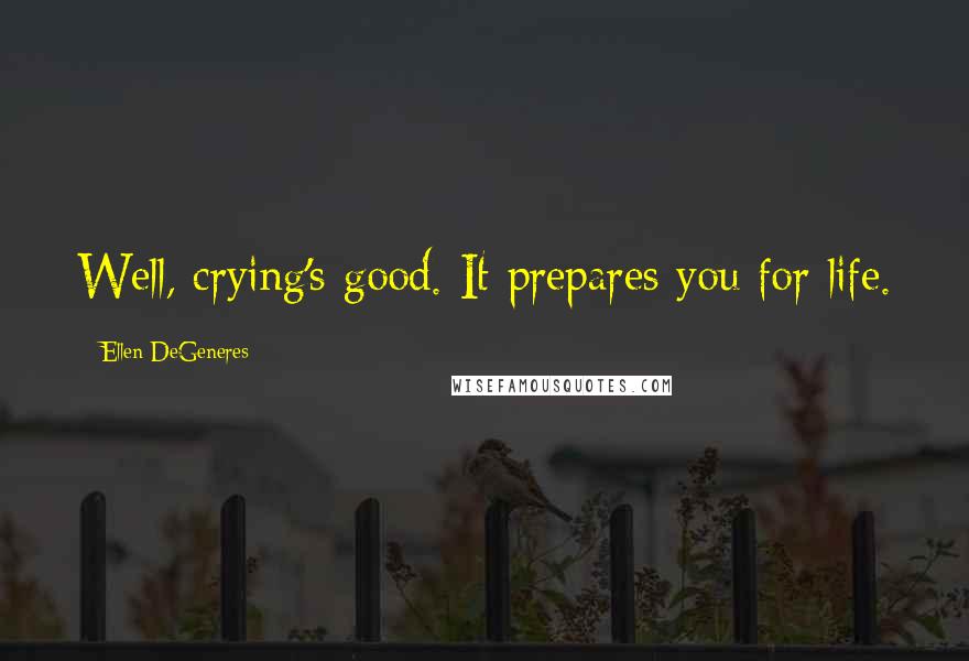 Ellen DeGeneres Quotes: Well, crying's good. It prepares you for life.