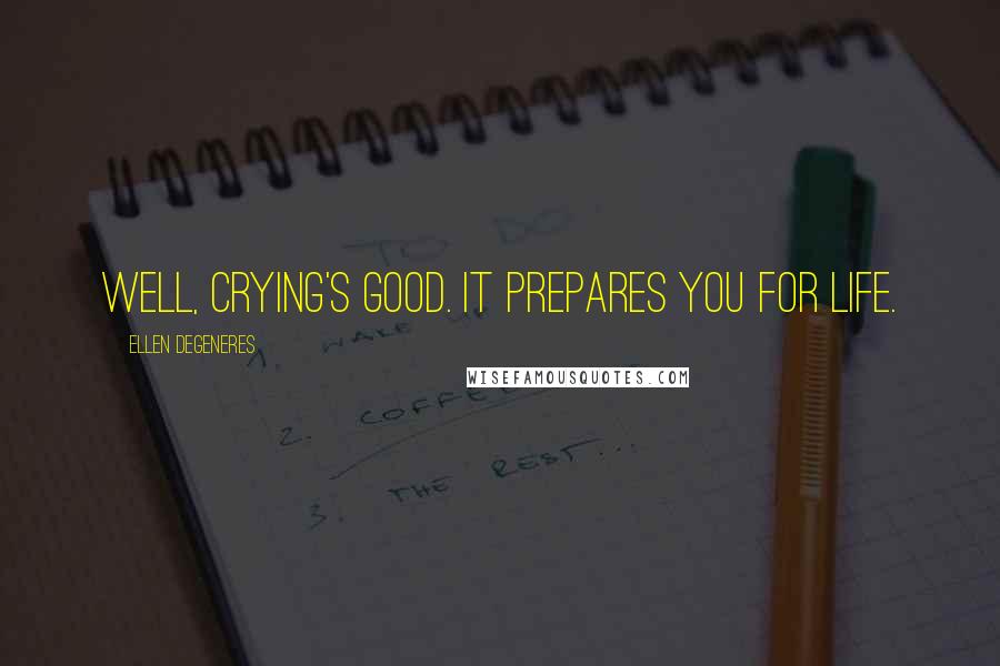 Ellen DeGeneres Quotes: Well, crying's good. It prepares you for life.