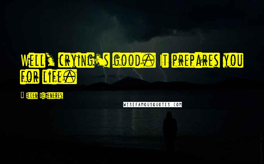 Ellen DeGeneres Quotes: Well, crying's good. It prepares you for life.