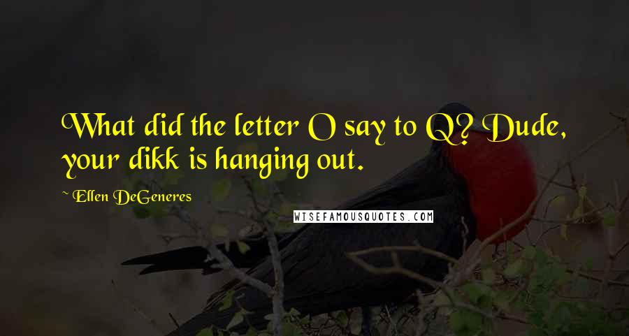 Ellen DeGeneres Quotes: What did the letter O say to Q? Dude, your dikk is hanging out.