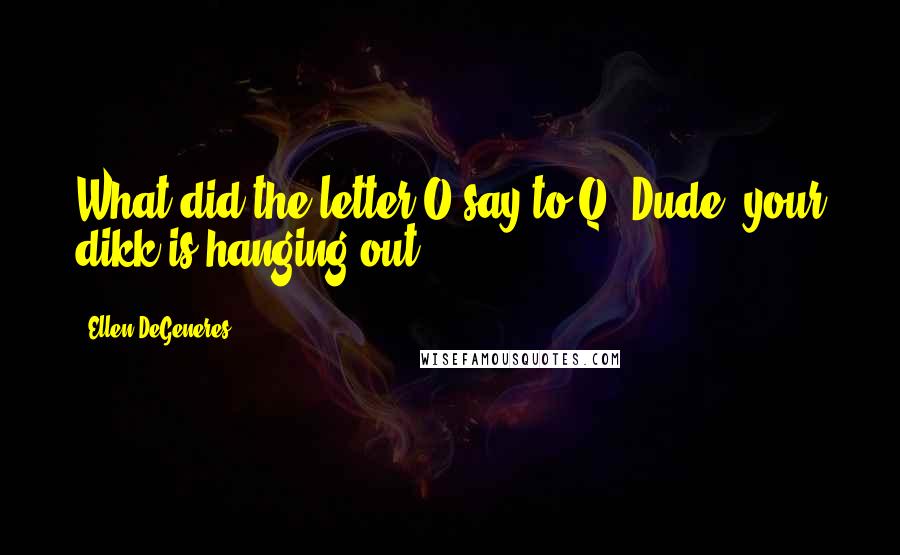 Ellen DeGeneres Quotes: What did the letter O say to Q? Dude, your dikk is hanging out.