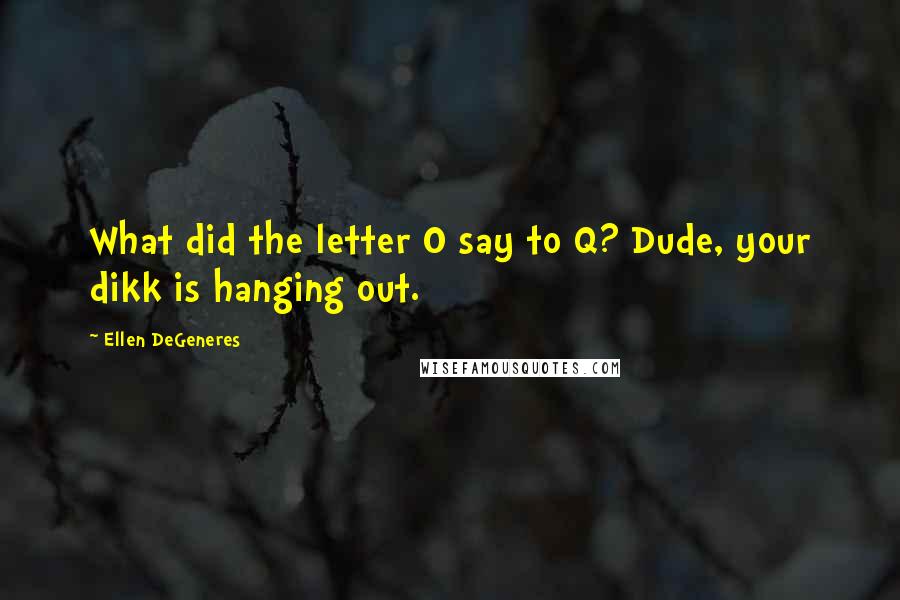 Ellen DeGeneres Quotes: What did the letter O say to Q? Dude, your dikk is hanging out.