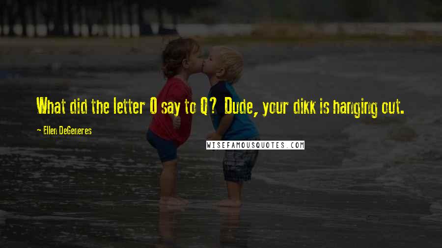 Ellen DeGeneres Quotes: What did the letter O say to Q? Dude, your dikk is hanging out.