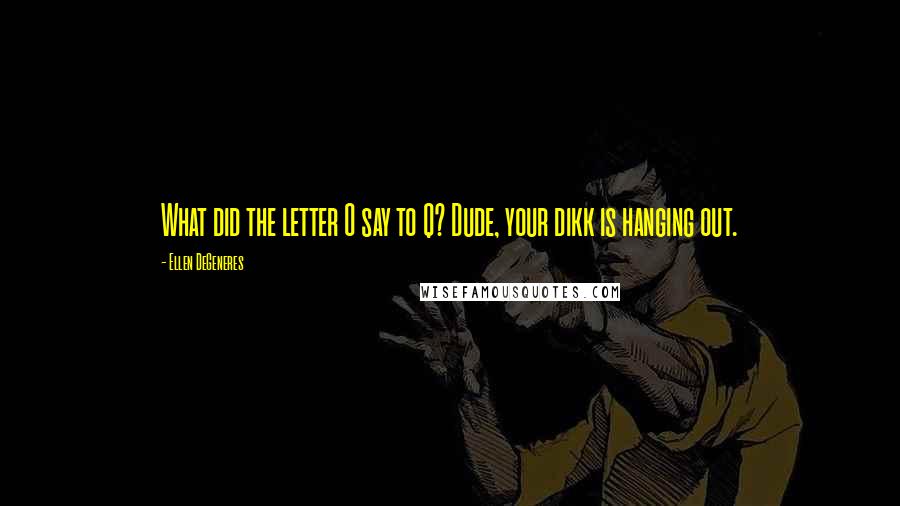 Ellen DeGeneres Quotes: What did the letter O say to Q? Dude, your dikk is hanging out.