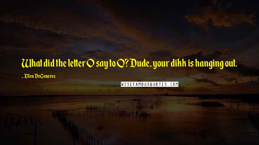 Ellen DeGeneres Quotes: What did the letter O say to Q? Dude, your dikk is hanging out.
