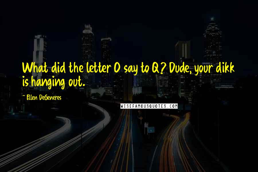 Ellen DeGeneres Quotes: What did the letter O say to Q? Dude, your dikk is hanging out.