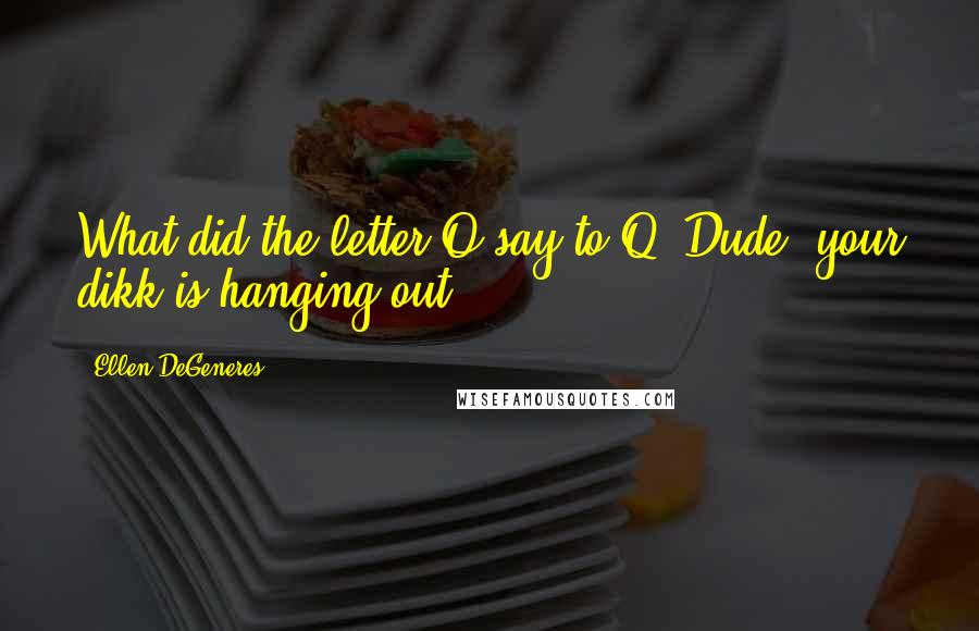 Ellen DeGeneres Quotes: What did the letter O say to Q? Dude, your dikk is hanging out.