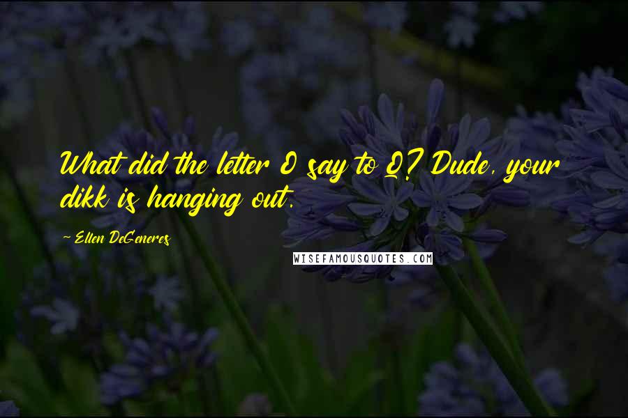 Ellen DeGeneres Quotes: What did the letter O say to Q? Dude, your dikk is hanging out.