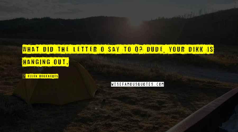 Ellen DeGeneres Quotes: What did the letter O say to Q? Dude, your dikk is hanging out.