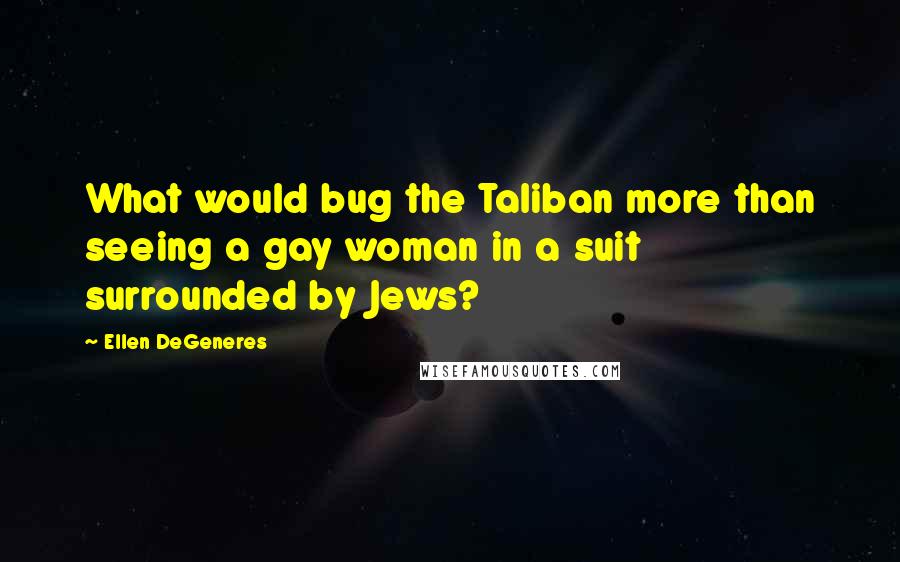 Ellen DeGeneres Quotes: What would bug the Taliban more than seeing a gay woman in a suit surrounded by Jews?