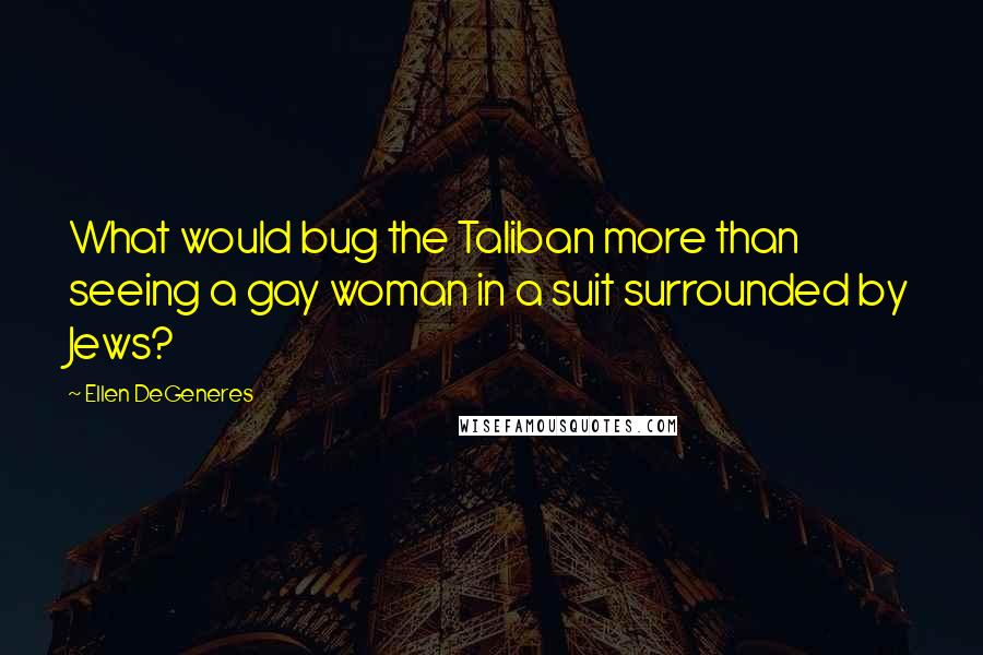 Ellen DeGeneres Quotes: What would bug the Taliban more than seeing a gay woman in a suit surrounded by Jews?