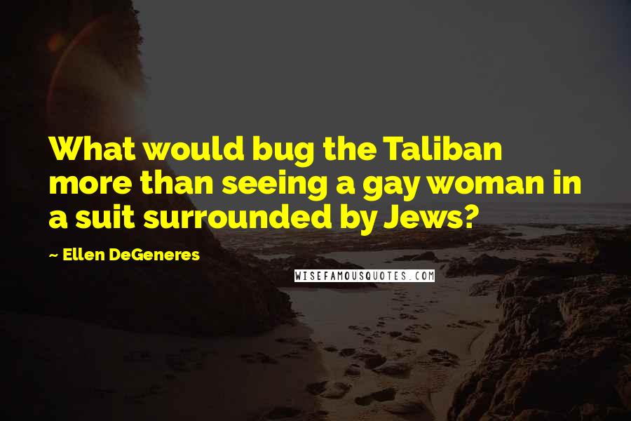 Ellen DeGeneres Quotes: What would bug the Taliban more than seeing a gay woman in a suit surrounded by Jews?