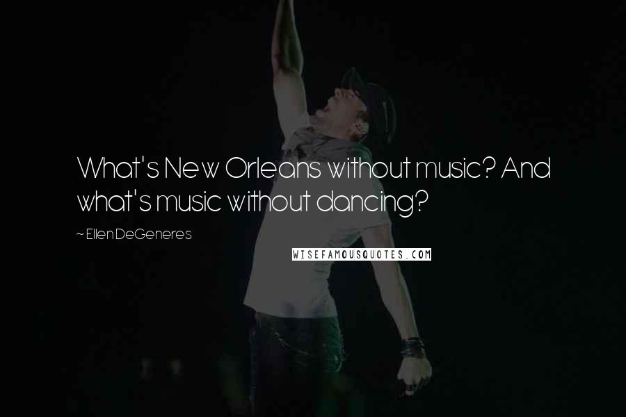 Ellen DeGeneres Quotes: What's New Orleans without music? And what's music without dancing?