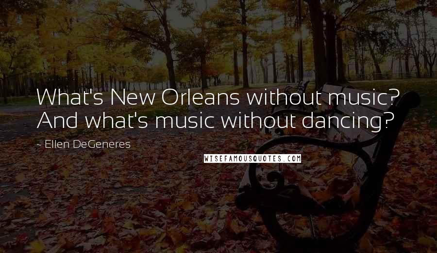 Ellen DeGeneres Quotes: What's New Orleans without music? And what's music without dancing?