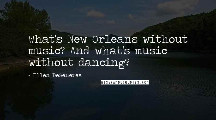 Ellen DeGeneres Quotes: What's New Orleans without music? And what's music without dancing?