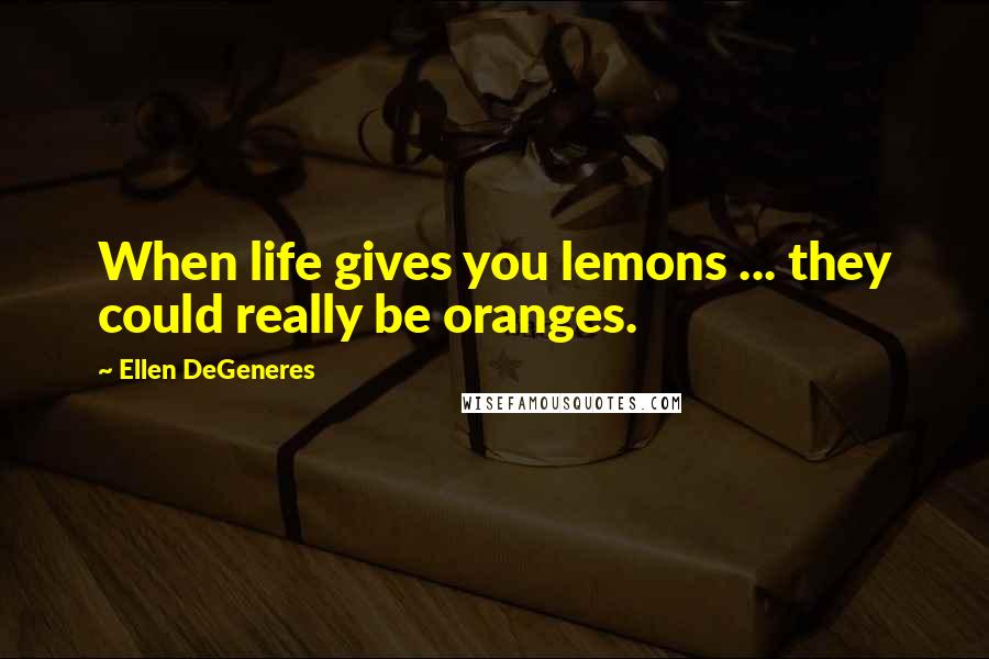 Ellen DeGeneres Quotes: When life gives you lemons ... they could really be oranges.