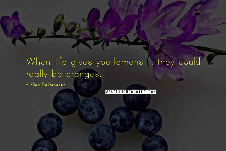 Ellen DeGeneres Quotes: When life gives you lemons ... they could really be oranges.