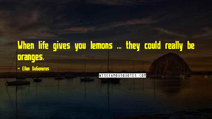 Ellen DeGeneres Quotes: When life gives you lemons ... they could really be oranges.