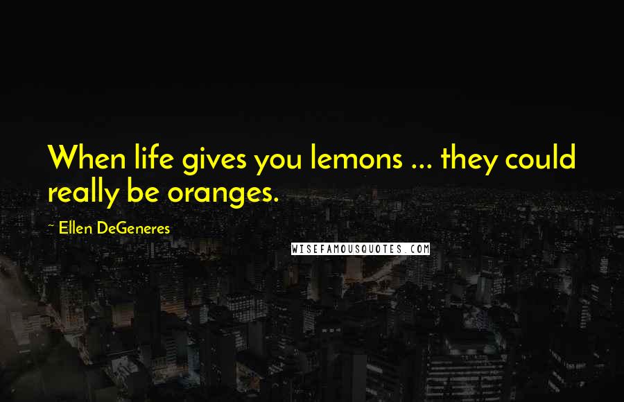 Ellen DeGeneres Quotes: When life gives you lemons ... they could really be oranges.