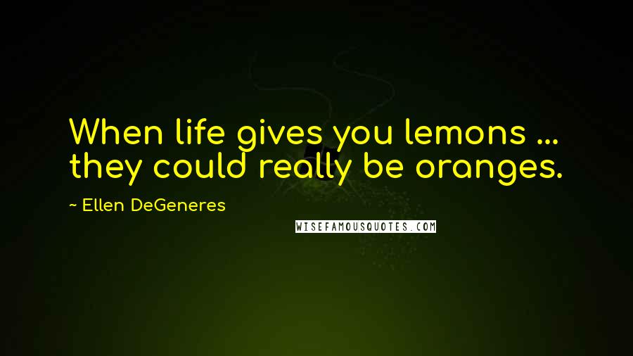 Ellen DeGeneres Quotes: When life gives you lemons ... they could really be oranges.