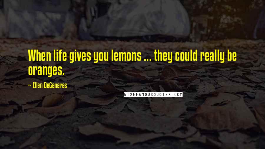 Ellen DeGeneres Quotes: When life gives you lemons ... they could really be oranges.