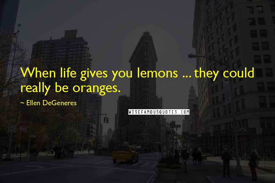 Ellen DeGeneres Quotes: When life gives you lemons ... they could really be oranges.