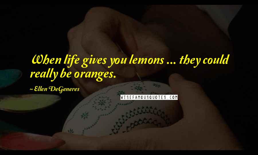 Ellen DeGeneres Quotes: When life gives you lemons ... they could really be oranges.