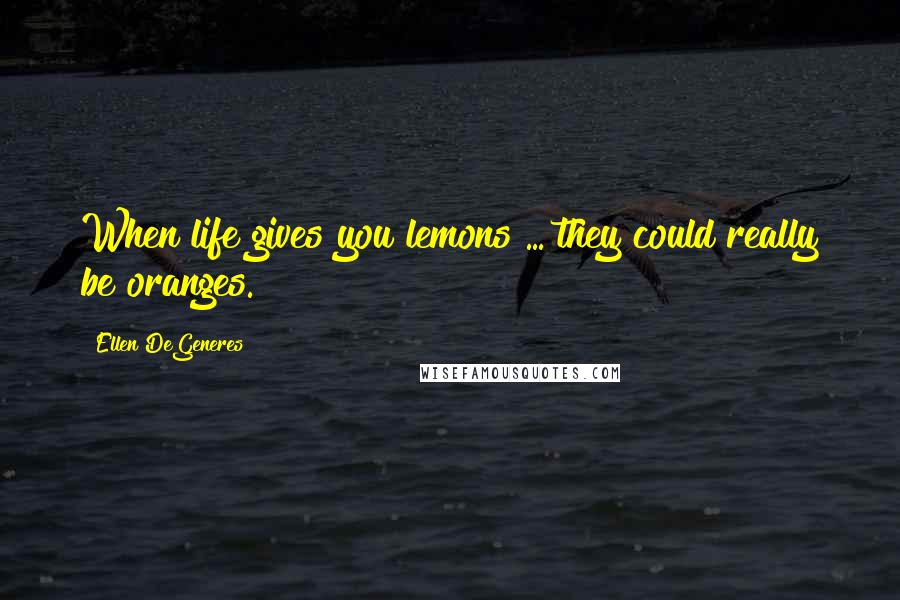 Ellen DeGeneres Quotes: When life gives you lemons ... they could really be oranges.