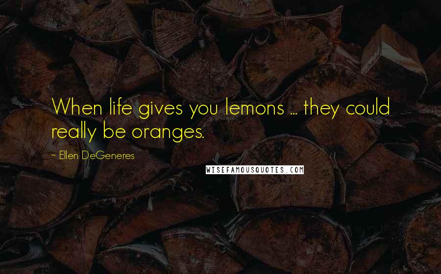 Ellen DeGeneres Quotes: When life gives you lemons ... they could really be oranges.