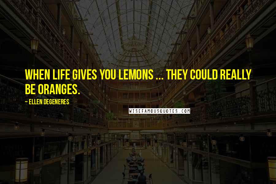 Ellen DeGeneres Quotes: When life gives you lemons ... they could really be oranges.