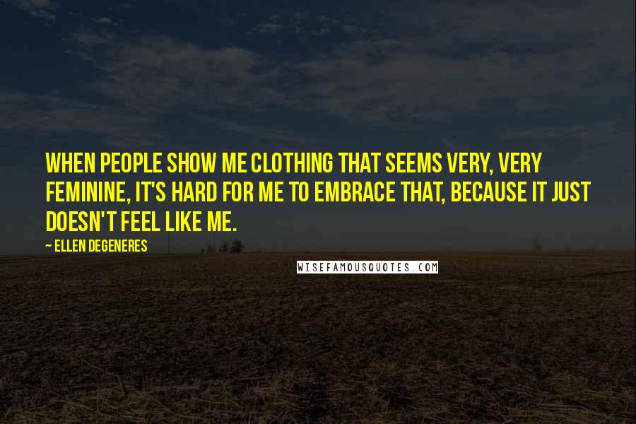 Ellen DeGeneres Quotes: When people show me clothing that seems very, very feminine, it's hard for me to embrace that, because it just doesn't feel like me.