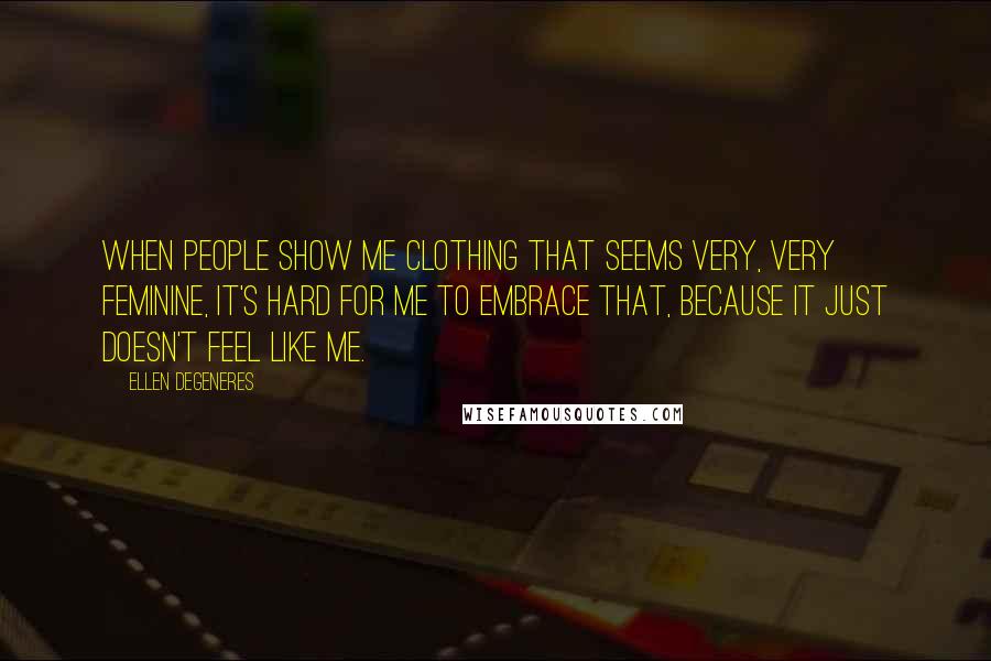 Ellen DeGeneres Quotes: When people show me clothing that seems very, very feminine, it's hard for me to embrace that, because it just doesn't feel like me.